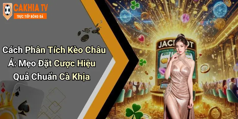 Cách Phân Tích Kèo Châu Á: Mẹo Đặt Cược Hiệu Quả Chuẩn Cà Khịa