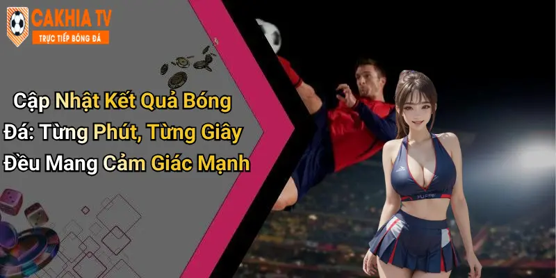 Cập Nhật Kết Quả Bóng Đá: Từng Phút, Từng Giây Đều Mang Cảm Giác Mạnh