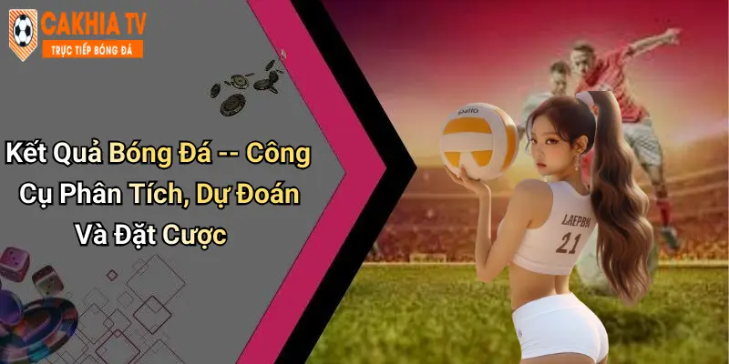 Kết Quả Bóng Đá – Công Cụ Phân Tích, Dự Đoán Và Đặt Cược