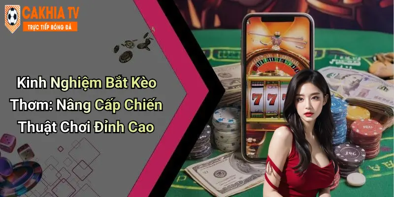 Kinh Nghiệm Bắt Kèo Thơm: Nâng Cấp Chiến Thuật Chơi Đỉnh Cao