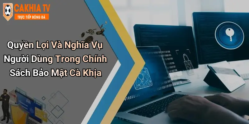 Quyền Lợi Và Nghĩa Vụ Người Dùng Trong Chính Sách Bảo Mật Cà Khịa