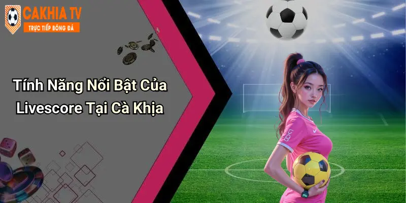 Tính Năng Nổi Bật Của Livescore Tại Cà Khịa