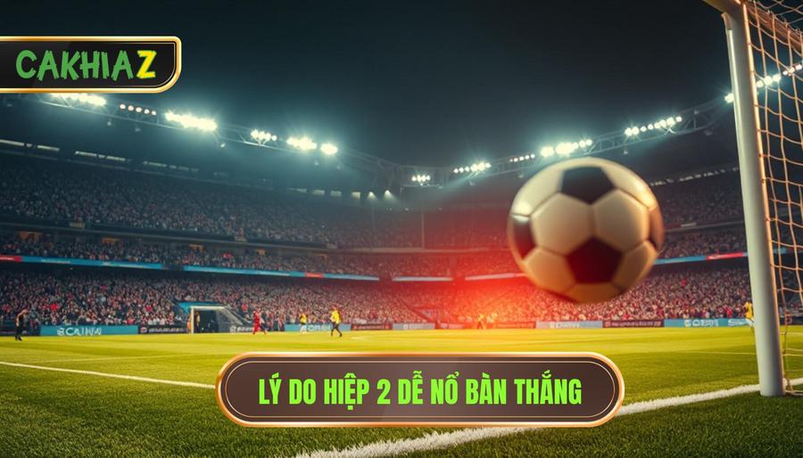 Lý do hiệp 2 dễ nổ bàn thắng